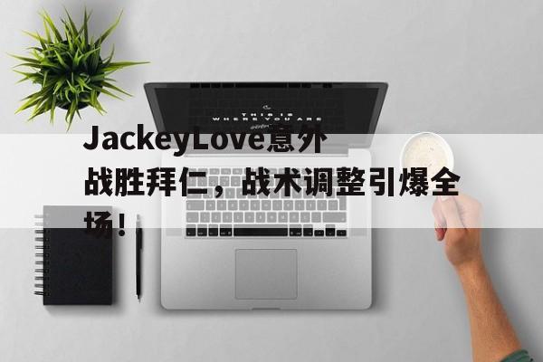 LEYU体育赛事直播JackeyLove意外战胜拜仁，战术调整引爆全场！的简单介绍